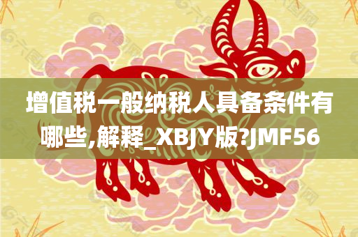 增值税一般纳税人具备条件有哪些,解释_XBJY版?JMF56