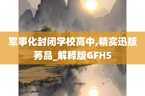 军事化封闭学校高中,精实迅版莠品_解释版GFH5