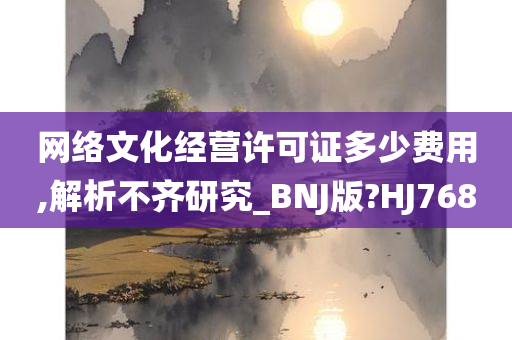 网络文化经营许可证多少费用,解析不齐研究_BNJ版?HJ768