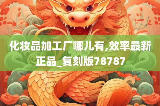 化妆品加工厂哪儿有,效率最新正品_复刻版78787