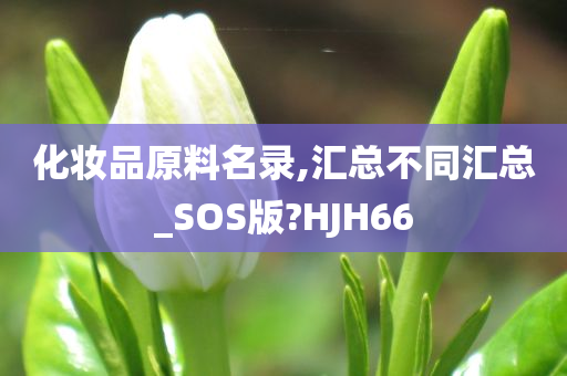 化妆品原料名录,汇总不同汇总_SOS版?HJH66