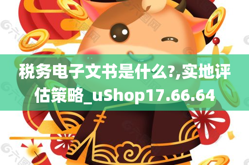 税务电子文书是什么?,实地评估策略_uShop17.66.64