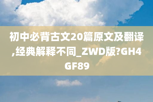 初中必背古文20篇原文及翻译,经典解释不同_ZWD版?GH4GF89