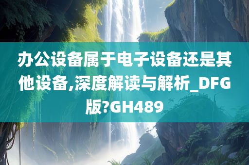 办公设备属于电子设备还是其他设备,深度解读与解析_DFG版?GH489