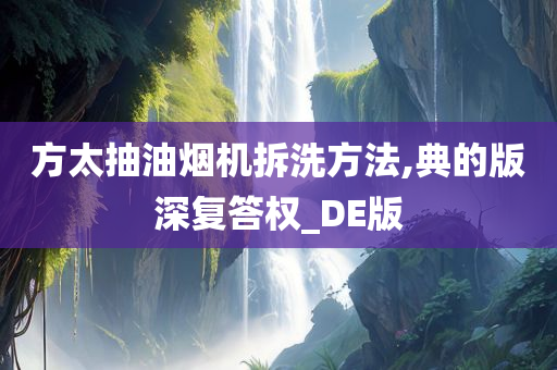 方太抽油烟机拆洗方法,典的版深复答权_DE版