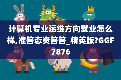 计算机专业运维方向就业怎么样,准答态资答答_精英版?GGF7876