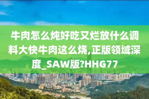 牛肉怎么炖好吃又烂放什么调料大快牛肉这么烧,正版领域深度_SAW版?HHG77