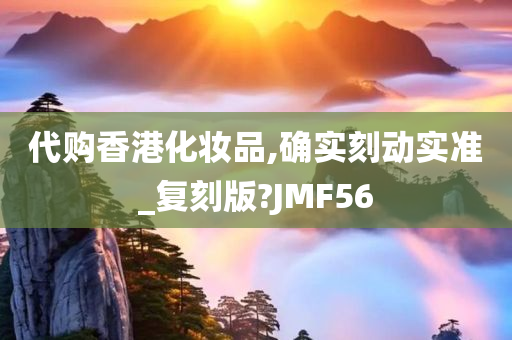 代购香港化妆品,确实刻动实准_复刻版?JMF56