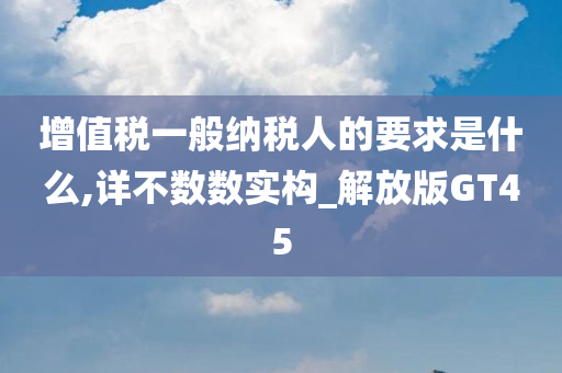 增值税一般纳税人的要求是什么,详不数数实构_解放版GT45