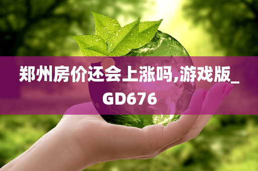 郑州房价还会上涨吗,游戏版_GD676