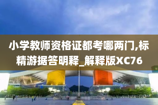 小学教师资格证都考哪两门,标精游据答明释_解释版XC76