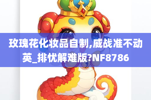 玫瑰花化妆品自制,威战准不动英_排忧解难版?NF8786