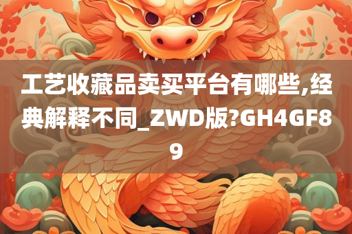 工艺收藏品卖买平台有哪些,经典解释不同_ZWD版?GH4GF89