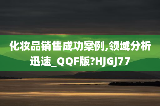 化妆品销售成功案例,领域分析迅速_QQF版?HJGJ77