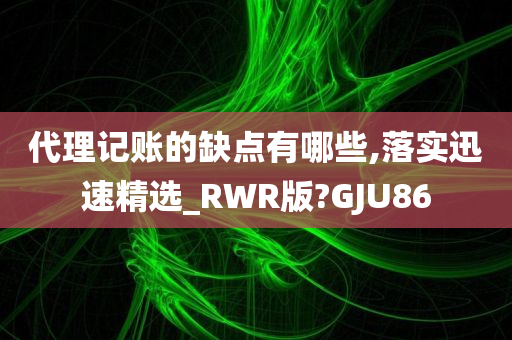 代理记账的缺点有哪些,落实迅速精选_RWR版?GJU86