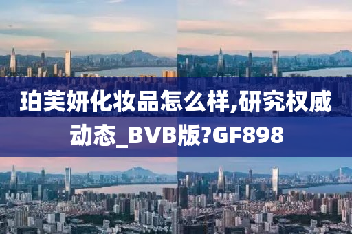 珀芙妍化妆品怎么样,研究权威动态_BVB版?GF898