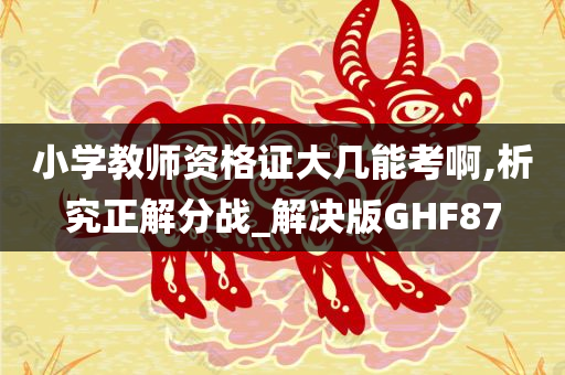 小学教师资格证大几能考啊,析究正解分战_解决版GHF87