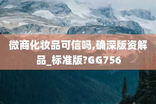 微商化妆品可信吗,确深版资解品_标准版?GG756