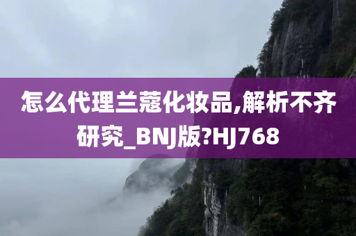 怎么代理兰蔻化妆品,解析不齐研究_BNJ版?HJ768