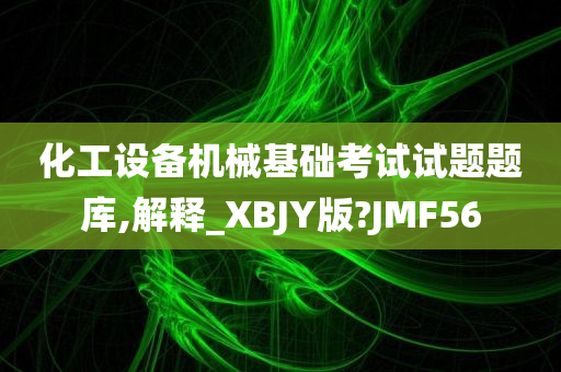 化工设备机械基础考试试题题库,解释_XBJY版?JMF56