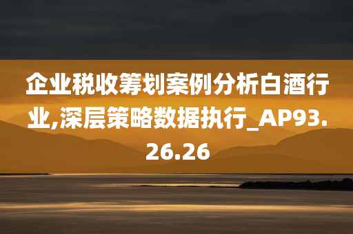 企业税收筹划案例分析白酒行业,深层策略数据执行_AP93.26.26