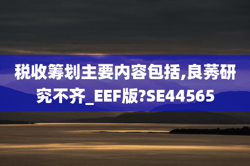 税收筹划主要内容包括,良莠研究不齐_EEF版?SE44565