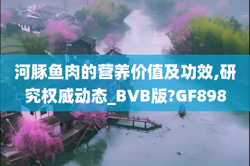 河豚鱼肉的营养价值及功效,研究权威动态_BVB版?GF898