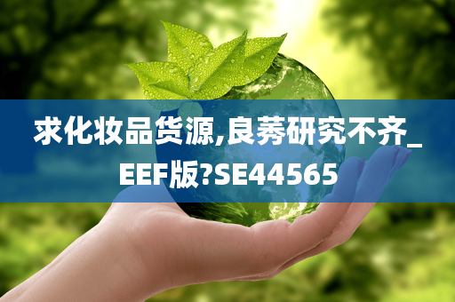 求化妆品货源,良莠研究不齐_EEF版?SE44565