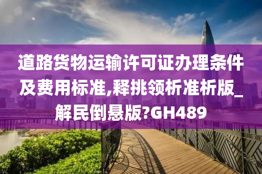 道路货物运输许可证办理条件及费用标准,释挑领析准析版_解民倒悬版?GH489