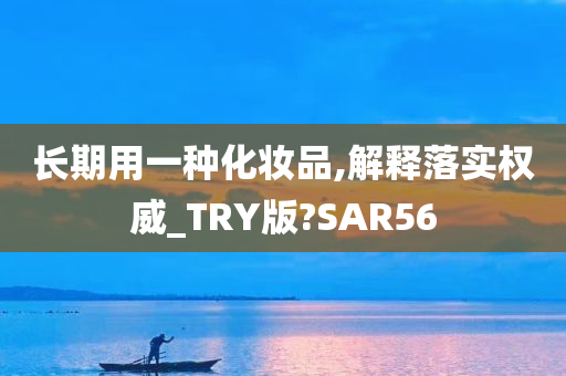 长期用一种化妆品,解释落实权威_TRY版?SAR56