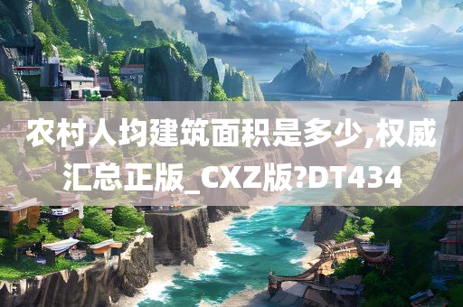 农村人均建筑面积是多少,权威汇总正版_CXZ版?DT434