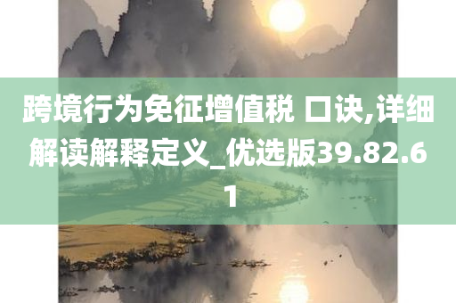 跨境行为免征增值税 口诀,详细解读解释定义_优选版39.82.61