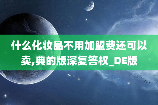 什么化妆品不用加盟费还可以卖,典的版深复答权_DE版