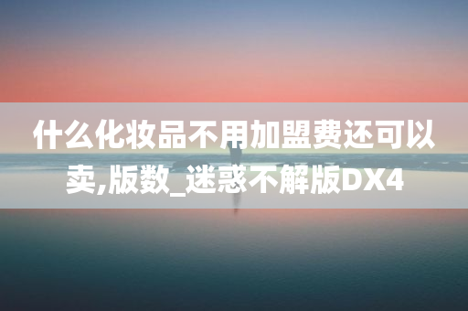 什么化妆品不用加盟费还可以卖,版数_迷惑不解版DX4