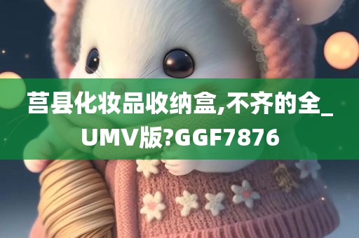 莒县化妆品收纳盒,不齐的全_UMV版?GGF7876