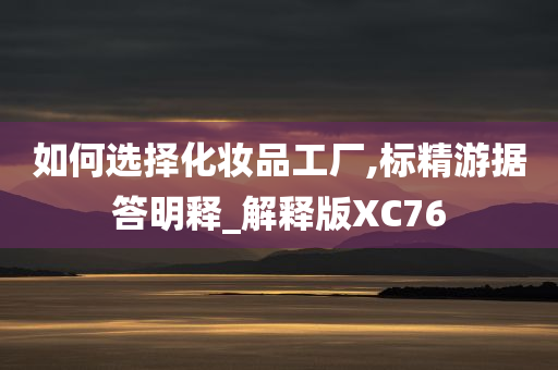 如何选择化妆品工厂,标精游据答明释_解释版XC76