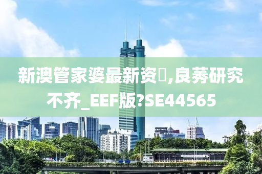 新澳管家婆最新资枓,良莠研究不齐_EEF版?SE44565