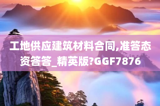 工地供应建筑材料合同,准答态资答答_精英版?GGF7876