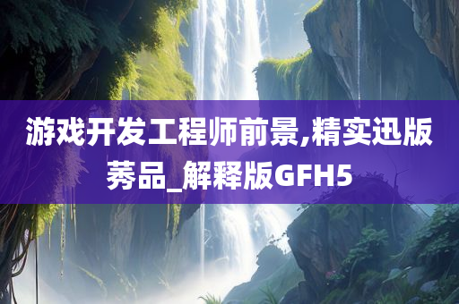 游戏开发工程师前景,精实迅版莠品_解释版GFH5