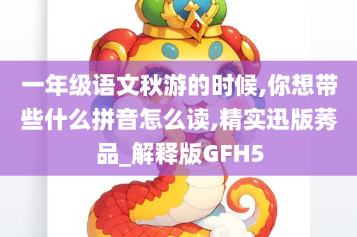 一年级语文秋游的时候,你想带些什么拼音怎么读,精实迅版莠品_解释版GFH5