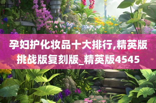 孕妇护化妆品十大排行,精英版挑战版复刻版_精英版4545