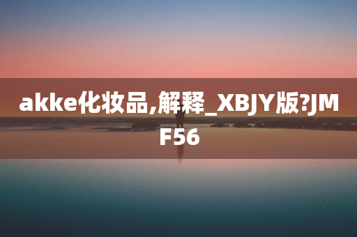 akke化妆品,解释_XBJY版?JMF56