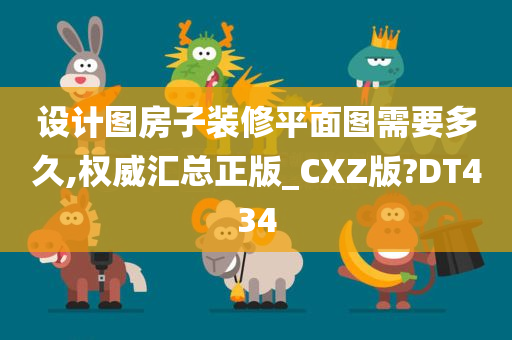 设计图房子装修平面图需要多久,权威汇总正版_CXZ版?DT434