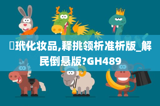 禡玳化妆品,释挑领析准析版_解民倒悬版?GH489