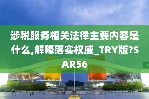 涉税服务相关法律主要内容是什么,解释落实权威_TRY版?SAR56