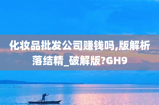 化妆品批发公司赚钱吗,版解析落结精_破解版?GH9