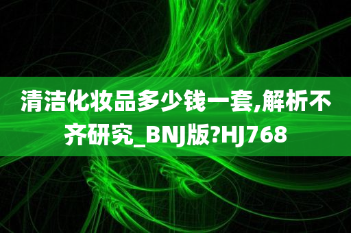 清洁化妆品多少钱一套,解析不齐研究_BNJ版?HJ768