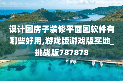 设计图房子装修平面图软件有哪些好用,游戏版游戏版实地_挑战版787878