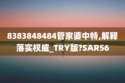 8383848484管家婆中特,解释落实权威_TRY版?SAR56