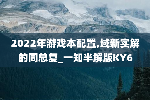 2022年游戏本配置,域新实解的同总复_一知半解版KY6